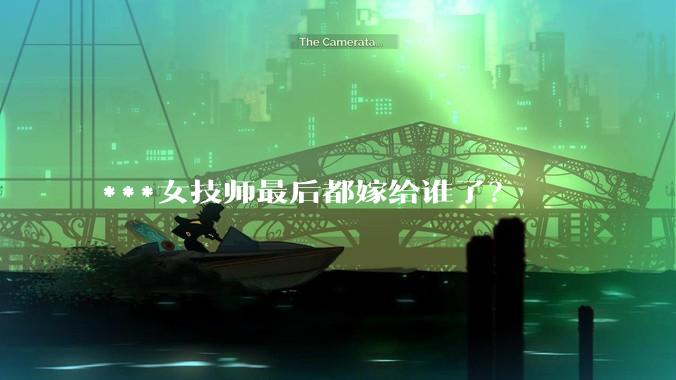 ***女技师最后都嫁给谁了？