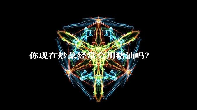 你现在炒菜经常会用猪油吗？